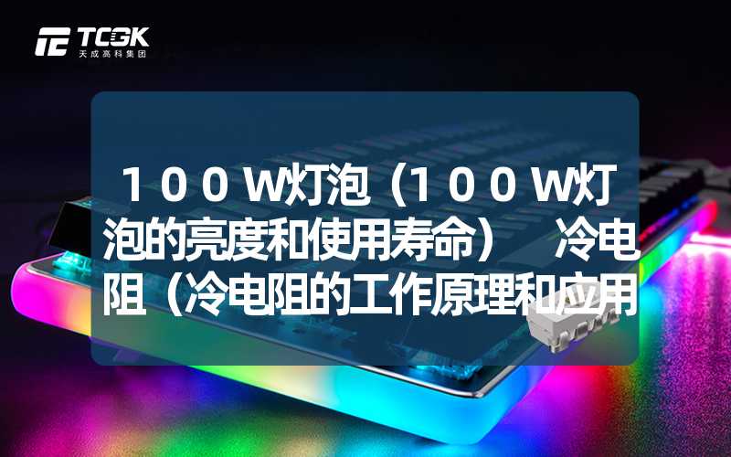 100W灯泡（100W灯泡的亮度和使用寿命） 冷电阻（冷电阻的工作原理和应用）